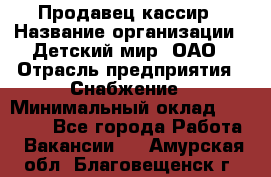 Продавец-кассир › Название организации ­ Детский мир, ОАО › Отрасль предприятия ­ Снабжение › Минимальный оклад ­ 25 000 - Все города Работа » Вакансии   . Амурская обл.,Благовещенск г.